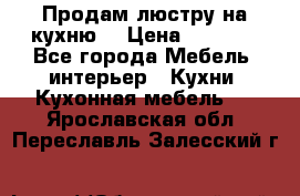 Продам люстру на кухню. › Цена ­ 2 000 - Все города Мебель, интерьер » Кухни. Кухонная мебель   . Ярославская обл.,Переславль-Залесский г.